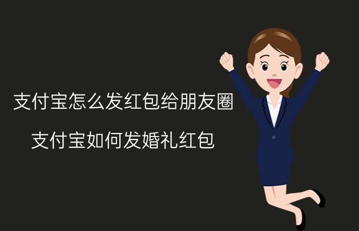 支付宝怎么发红包给朋友圈 支付宝如何发婚礼红包？